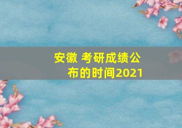 安徽 考研成绩公布的时间2021